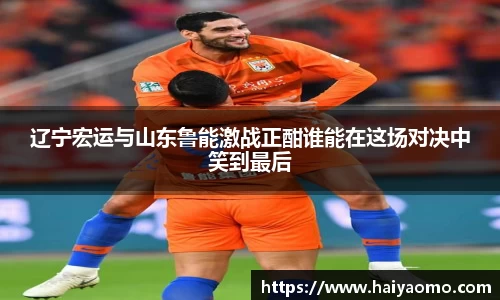 辽宁宏运与山东鲁能激战正酣谁能在这场对决中笑到最后